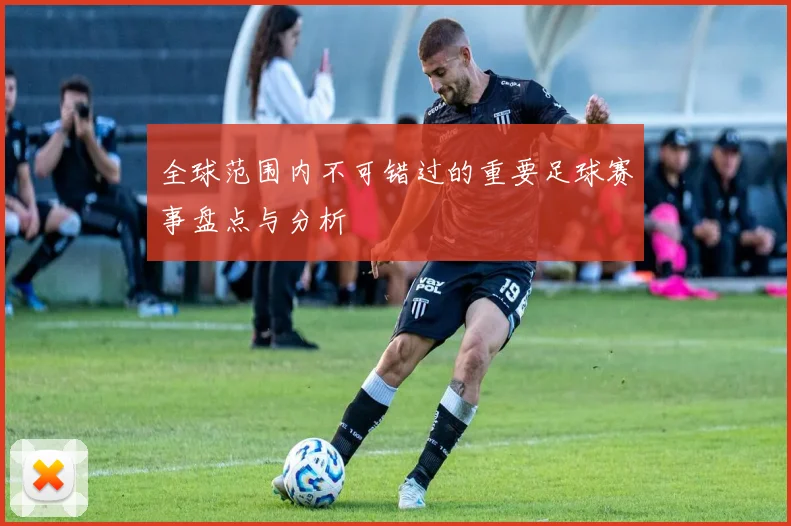 全球范围内不可错过的重要足球赛事盘点与分析