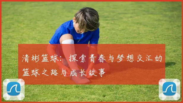 清彬篮球：探索青春与梦想交汇的篮球之路与成长故事