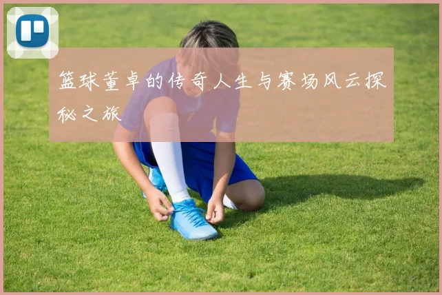 篮球董卓的传奇人生与赛场风云探秘之旅
