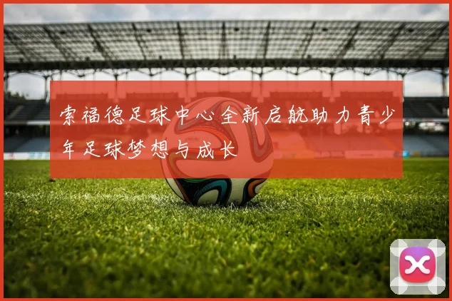 索福德足球中心全新启航助力青少年足球梦想与成长