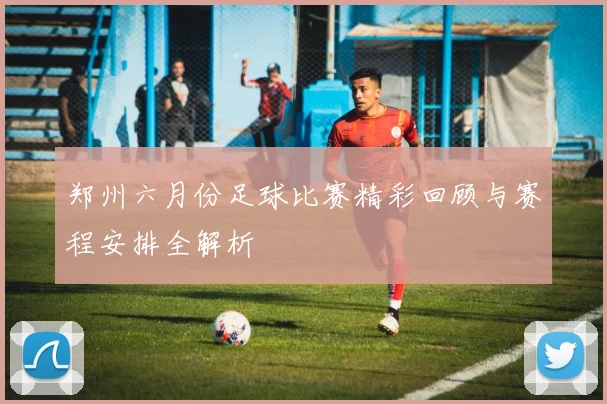 郑州六月份足球比赛精彩回顾与赛程安排全解析