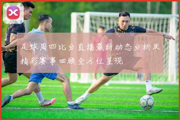 足球周四比分直播最新动态分析及精彩赛事回顾全方位呈现