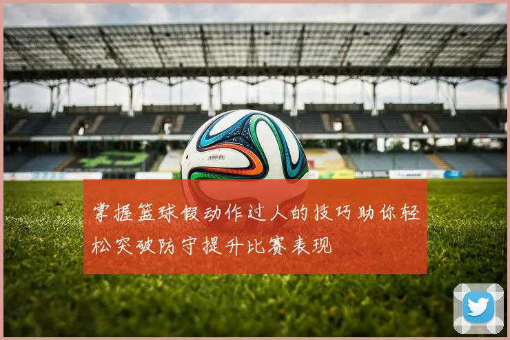 掌握篮球假动作过人的技巧助你轻松突破防守提升比赛表现