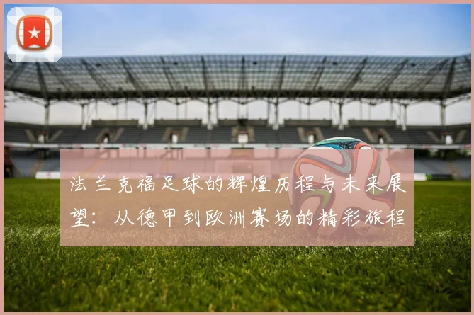 法兰克福足球的辉煌历程与未来展望：从德甲到欧洲赛场的精彩旅程