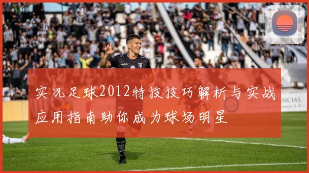 实况足球2012特技技巧解析与实战应用指南助你成为球场明星