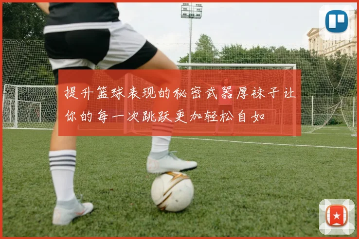 提升篮球表现的秘密武器厚袜子让你的每一次跳跃更加轻松自如