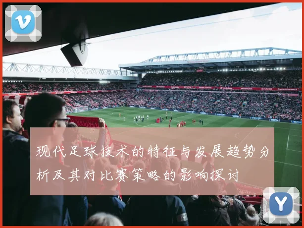 现代足球技术的特征与发展趋势分析及其对比赛策略的影响探讨