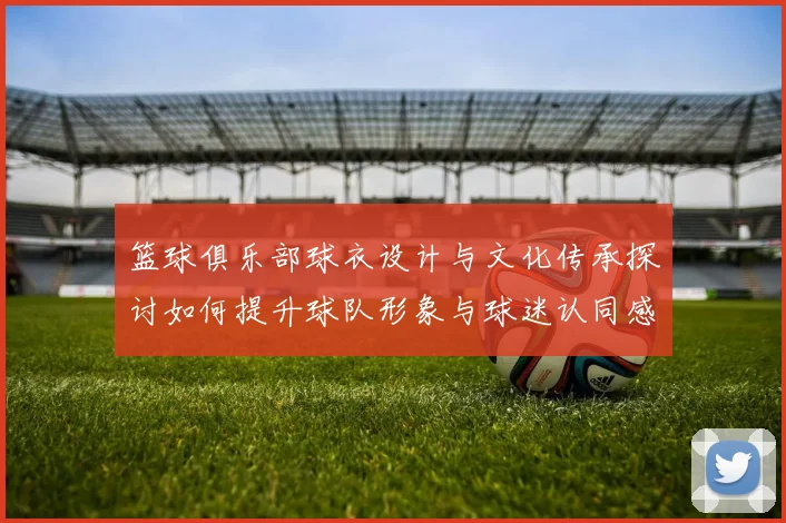 篮球俱乐部球衣设计与文化传承探讨如何提升球队形象与球迷认同感