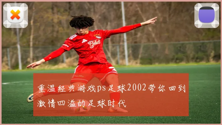重温经典游戏ps足球2002带你回到激情四溢的足球时代