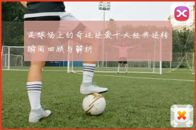 足球场上的奇迹逆袭十大经典逆转瞬间回顾与解析